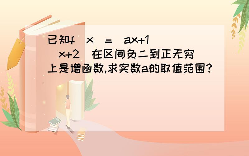 已知f（x）=（ax+1）／（x+2）在区间负二到正无穷上是增函数,求实数a的取值范围?