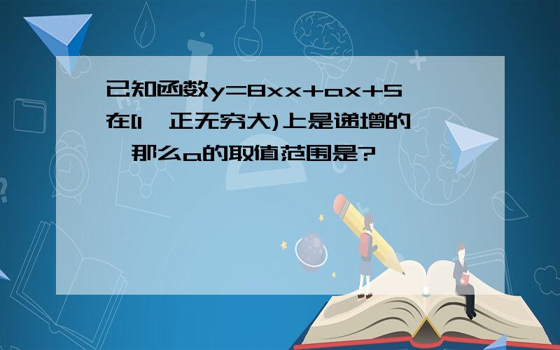 已知函数y=8xx+ax+5在[1,正无穷大)上是递增的,那么a的取值范围是?