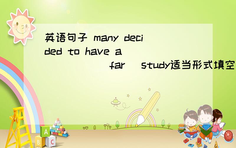 英语句子 many decided to have a _____(far) study适当形式填空