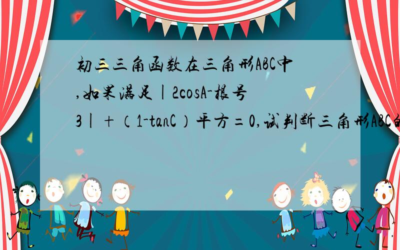 初三三角函数在三角形ABC中,如果满足|2cosA-根号3|+（1-tanC）平方=0,试判断三角形ABC的形状