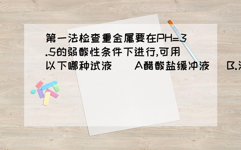 第一法检查重金属要在PH=3.5的弱酸性条件下进行,可用以下哪种试液（）A醋酸盐缓冲液   B.酒石酸氢钾   C.邻笨二钾酸氢钾  D硼砂