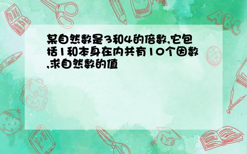 某自然数是3和4的倍数,它包括1和本身在内共有10个因数,求自然数的值