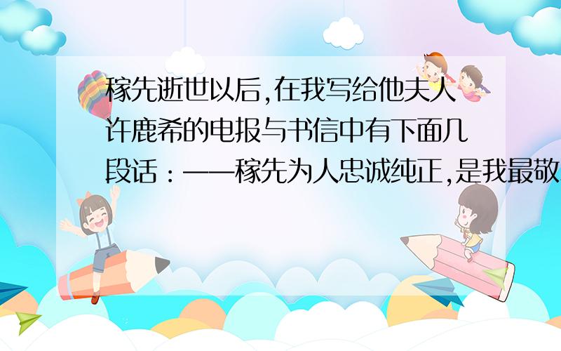 稼先逝世以后,在我写给他夫人许鹿希的电报与书信中有下面几段话：——稼先为人忠诚纯正,是我最敬爱的挚友.他的无私的精神与巨大的贡献是你的也是我的永恒的骄傲.——稼先去世的消息