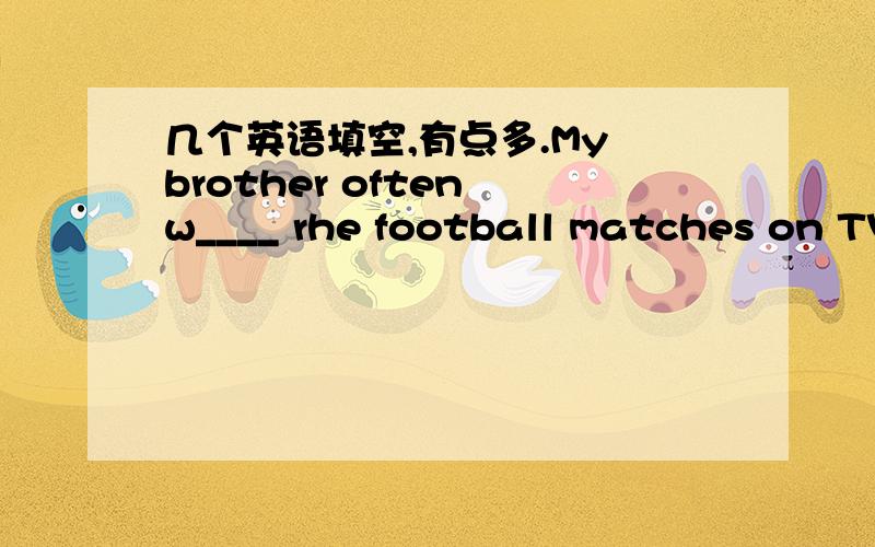 几个英语填空,有点多.My brother often w____ rhe football matches on TV.This is my friend H ____name is AmyI like b___ ,because it's the color of sky and seaEleven plus twenty is t____Good m___ are wanted for uor rock band.