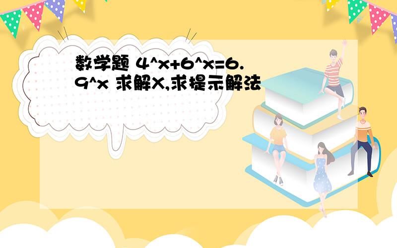 数学题 4^x+6^x=6.9^x 求解X,求提示解法