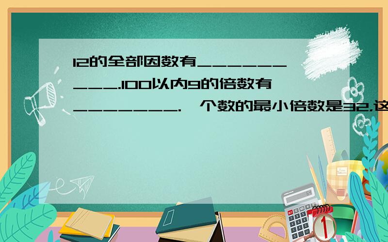 12的全部因数有_________.100以内9的倍数有_______.一个数的最小倍数是32，这个数的因数有_________