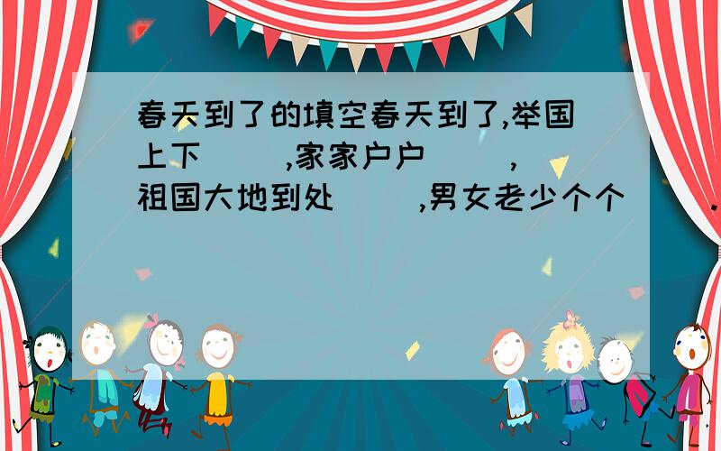 春天到了的填空春天到了,举国上下( ),家家户户（ ）,祖国大地到处（ ）,男女老少个个（ ）.