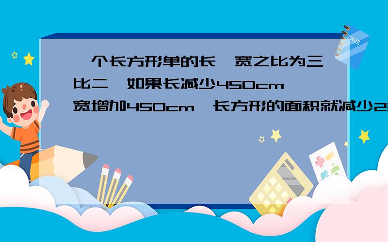 一个长方形单的长、宽之比为三比二,如果长减少450cm,宽增加450cm,长方形的面积就减少22500平方厘米.求原来长方形的面积.（最好是方程解）