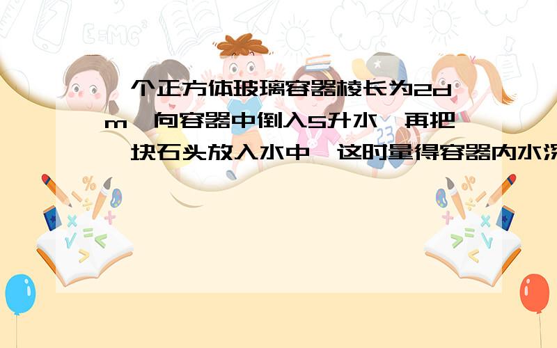 一个正方体玻璃容器棱长为2dm,向容器中倒入5升水,再把一块石头放入水中,这时量得容器内水深15cm.求石头的体积是多少立方分米?