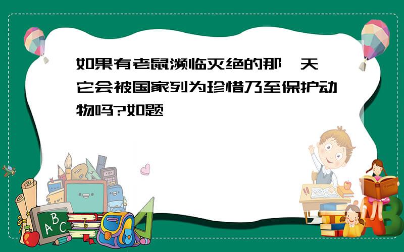 如果有老鼠濒临灭绝的那一天,它会被国家列为珍惜乃至保护动物吗?如题