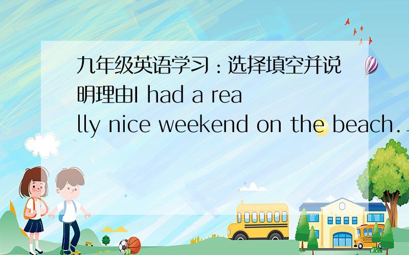 九年级英语学习：选择填空并说明理由I had a really nice weekend on the beach._________.a.oh,that's very nice of you b.congratulations c.It's a pleasured.I'm glad to hear that