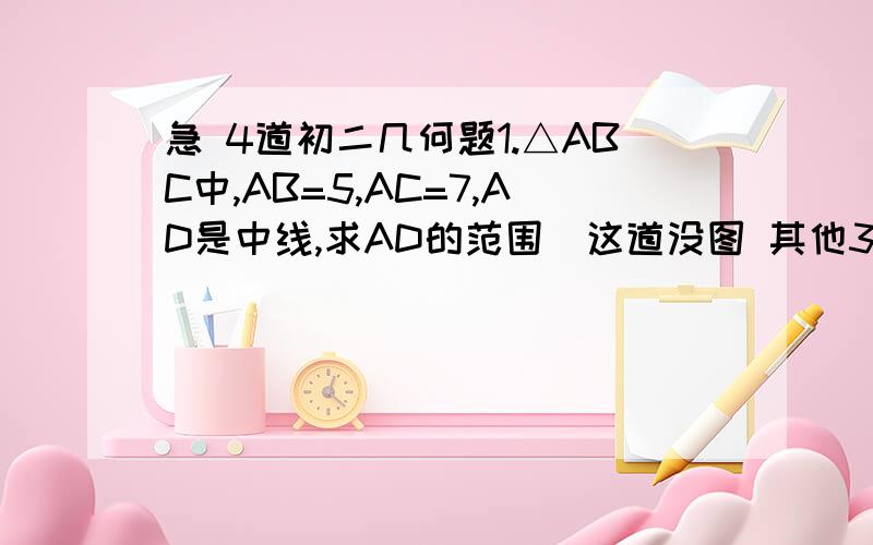 急 4道初二几何题1.△ABC中,AB=5,AC=7,AD是中线,求AD的范围（这道没图 其他3道都有图）2.AD是△ABC的中线,AF=EF,求证BE=AC3.OA=OB,OC=OD,∠O=50°,∠D=35°,求∠AEC4.AB=AC,DE=EF,求证BD=CF这是新图