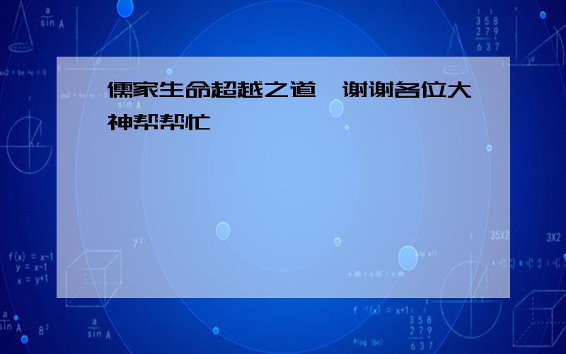 儒家生命超越之道、谢谢各位大神帮帮忙