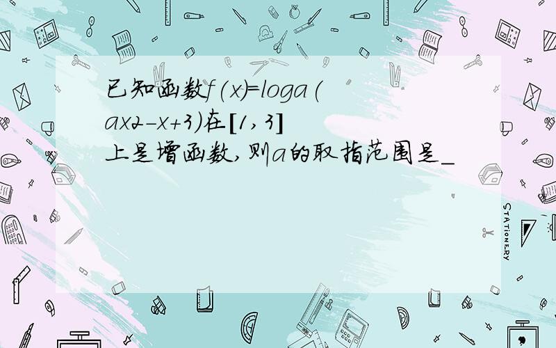 已知函数f(x)=loga(ax2-x+3)在[1,3]上是增函数,则a的取指范围是＿