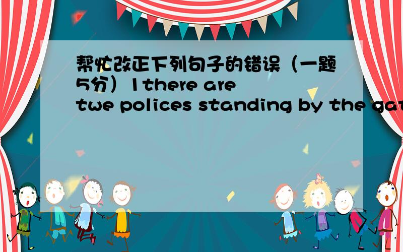 帮忙改正下列句子的错误（一题5分）1there are twe polices standing by the gate of the building 2All the peoples praised the adcanced work