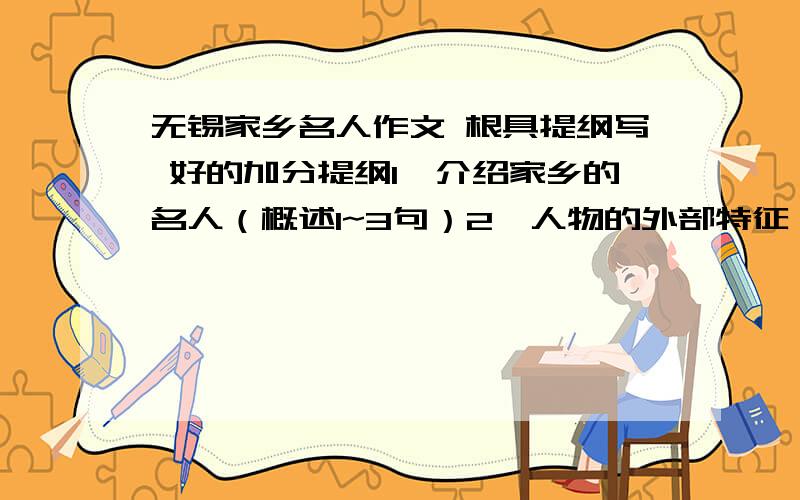 无锡家乡名人作文 根具提纲写 好的加分提纲1、介绍家乡的名人（概述1~3句）2、人物的外部特征：身材、外貌、神情、穿着打扮……3、在某一方面做出的突出成绩4、最能体现人物特点的两