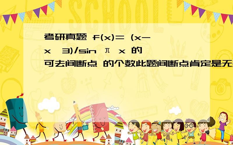 考研真题 f(x)= (x-x^3)/sin π x 的可去间断点 的个数此题间断点肯定是无数个,可去间断点 是在函数无定义 的情况下 存在极限,那么此题 根据罗比达法则,求lim f(x)=（1-3x^2）/π cos πx 对吧,但对所