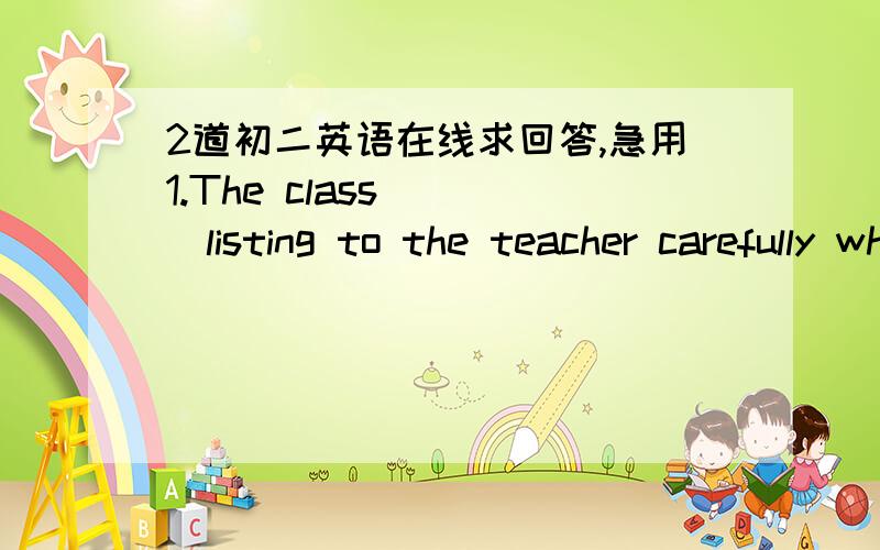 2道初二英语在线求回答,急用1.The class ___listing to the teacher carefully when he tells them a story A.is B.are C.was D.were2.Tom was so clever that he could solve the problem easily改为同义句 Tom was ___ ___ ___ boy ___he couldTom w