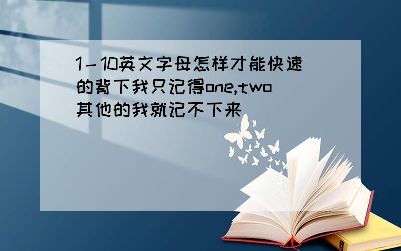 1－10英文字母怎样才能快速的背下我只记得one,two其他的我就记不下来