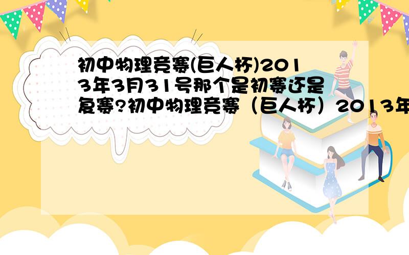 初中物理竞赛(巨人杯)2013年3月31号那个是初赛还是复赛?初中物理竞赛（巨人杯）2013年3月31号那个是初赛还是复赛?复赛好像都是大题的是吗?初赛要多少分才能进复赛?