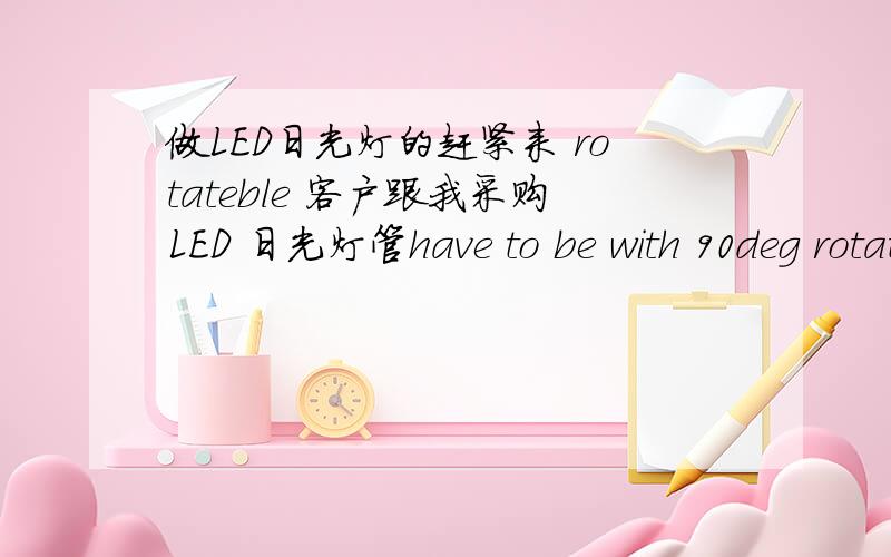 做LED日光灯的赶紧来 rotateble 客户跟我采购LED 日光灯管have to be with 90deg rotateble lamp base是什么底座?90度什么什么?