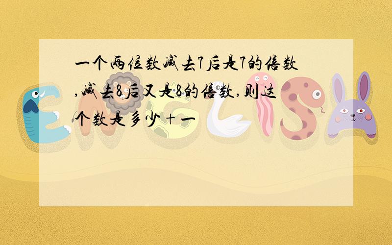 一个两位数减去7后是7的倍数,减去8后又是8的倍数,则这个数是多少+一