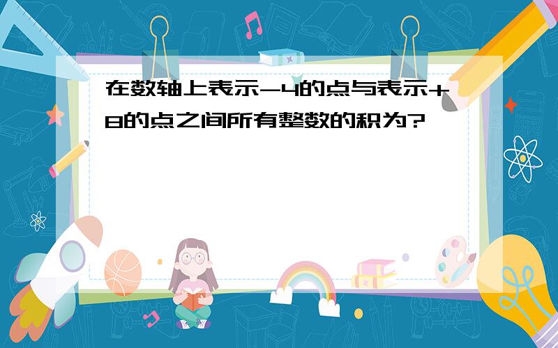 在数轴上表示-4的点与表示+8的点之间所有整数的积为?