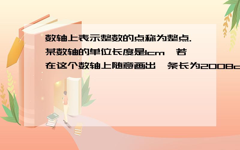 数轴上表示整数的点称为整点.某数轴的单位长度是1cm,若在这个数轴上随意画出一条长为2008cm的线段AB,则线段AB盖住的整点的个数是多少?我这个人比较笨的,最好有图!