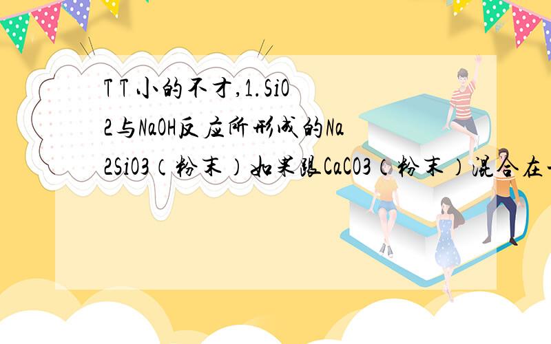 T T 小的不才,1.SiO2与NaOH反应所形成的Na2SiO3（粉末）如果跟CaCO3（粉末）混合在一块如何分离?2.将SiO2从CaCO3粉末中去除所用的试剂是NaOH溶液,那么会不会形成Na2SiO3?如果会形成,那么Na2SiO3不是有