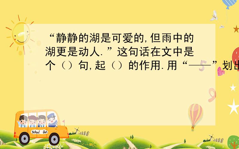 “静静的湖是可爱的,但雨中的湖更是动人.”这句话在文中是个（）句,起（）的作用.用“——”划出文中的比喻句,想一想它们用什么比作什么?读短文,判断下面的说法是否正确,对的打钩.（1