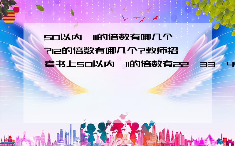 50以内,11的倍数有哪几个?12的倍数有哪几个?教师招考书上50以内,11的倍数有22、33、44,我个人觉得11也是11的倍数,不知道各位意见如何