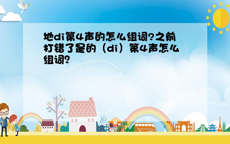 地di第4声的怎么组词?之前打错了是的（di）第4声怎么组词？