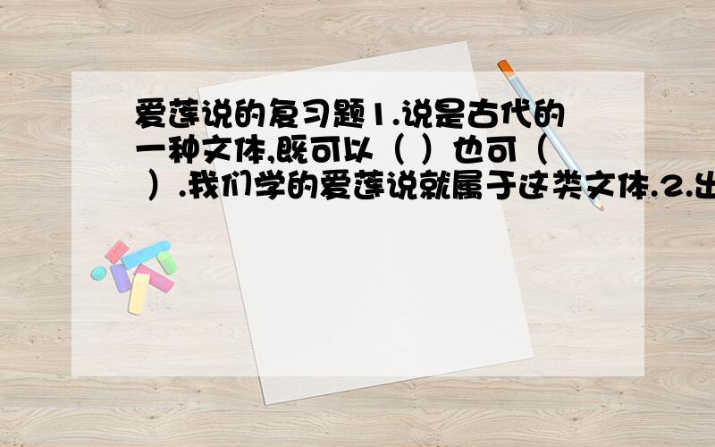 爱莲说的复习题1.说是古代的一种文体,既可以（ ）也可（ ）.我们学的爱莲说就属于这类文体.2.出淤泥而不染 象征（ ）3.作者写莲,为何从“水陆草木之花”写起?4.陶渊明爱菊,周敦颐爱莲,从