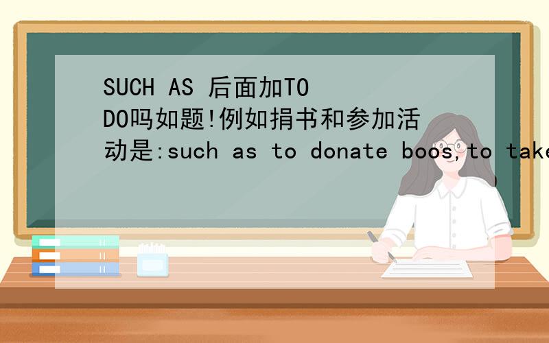 SUCH AS 后面加TO DO吗如题!例如捐书和参加活动是:such as to donate boos,to take part in the activity