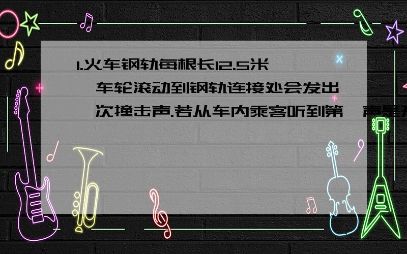 1.火车钢轨每根长12.5米,车轮滚动到钢轨连接处会发出一次撞击声.若从车内乘客听到第一声是开始计时,听到50声用了25秒时间,请列出算式并解答