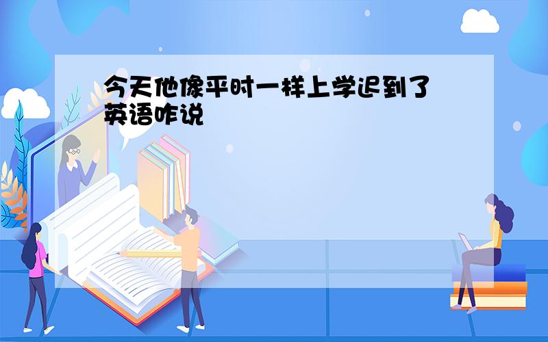 今天他像平时一样上学迟到了 英语咋说