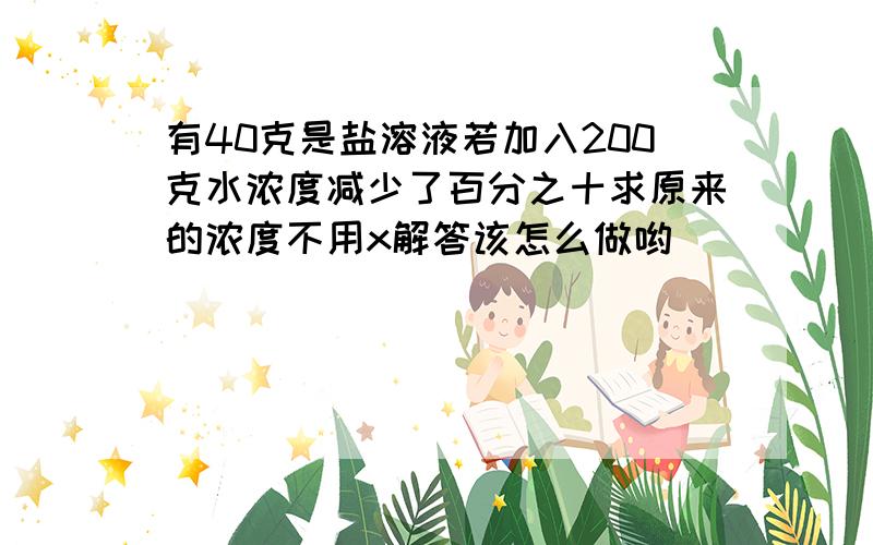 有40克是盐溶液若加入200克水浓度减少了百分之十求原来的浓度不用x解答该怎么做哟