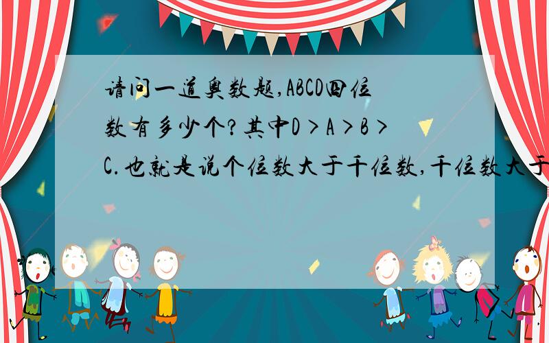 请问一道奥数题,ABCD四位数有多少个?其中D>A>B>C.也就是说个位数大于千位数,千位数大于百位数,百位数大于十位数,这样的数有多少个?