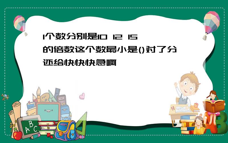 1个数分别是10 12 15的倍数这个数最小是()对了分还给快快快急啊