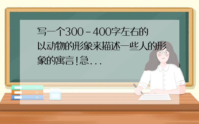 写一个300-400字左右的以动物的形象来描述一些人的形象的寓言!急...