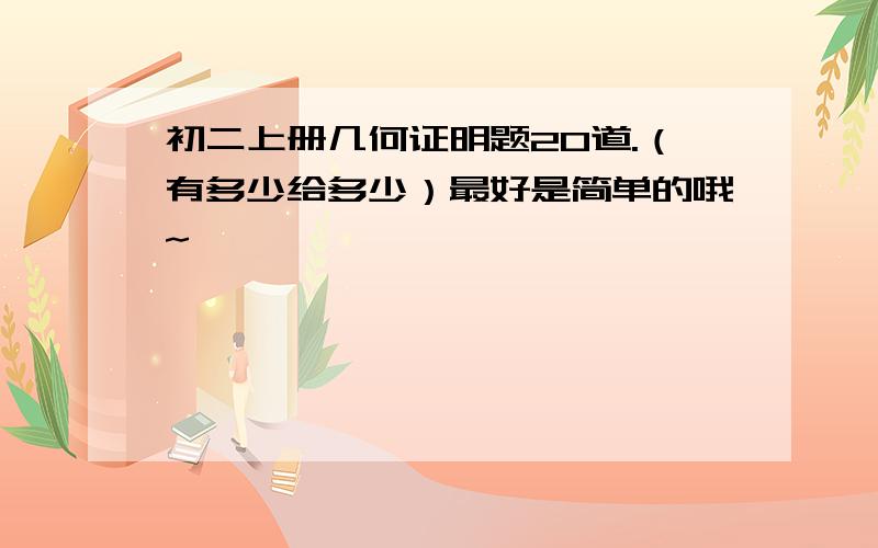 初二上册几何证明题20道.（有多少给多少）最好是简单的哦~