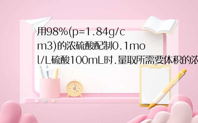 用98%(p=1.84g/cm3)的浓硫酸配制0.1mol/L硫酸100mL时.量取所需要体积的浓硫酸后,然后?接着?”先？然后？接着？”是写它配制0.1mol/L硫酸100mL的过程．