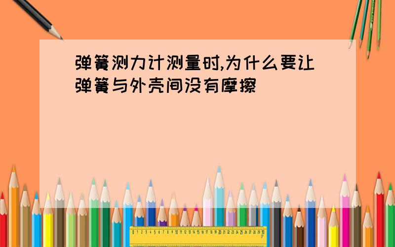 弹簧测力计测量时,为什么要让弹簧与外壳间没有摩擦