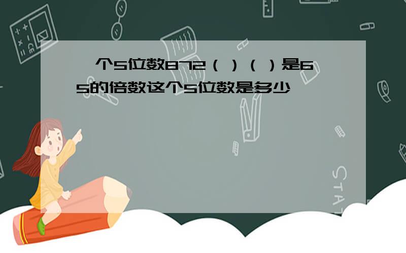 一个5位数872（）（）是65的倍数这个5位数是多少