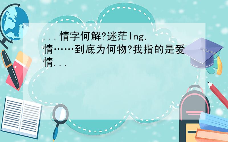 ...情字何解?迷茫Ing,情……到底为何物?我指的是爱情...