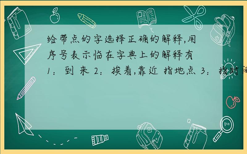 给带点的字选择正确的解释,用序号表示临在字典上的解释有 1：到 来 2：挨着,靠近 指地点 3：指时间将要 快要 4：照着字画模仿 （1）这就是牛顿临终的心声( ） （2）这座塔临江建造,十分