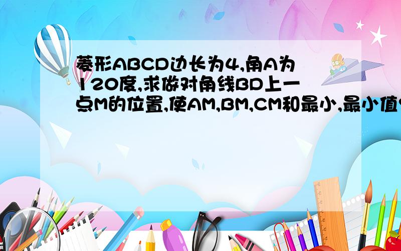 菱形ABCD边长为4,角A为120度,求做对角线BD上一点M的位置,使AM,BM,CM和最小,最小值?要写大致思路过程