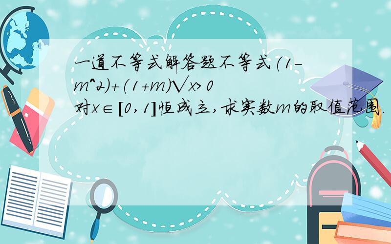 一道不等式解答题不等式(1-m^2)+(1+m)√x>0对x∈[0,1]恒成立,求实数m的取值范围.