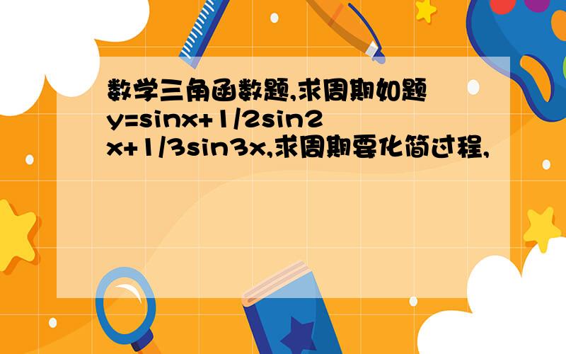 数学三角函数题,求周期如题 y=sinx+1/2sin2x+1/3sin3x,求周期要化简过程,