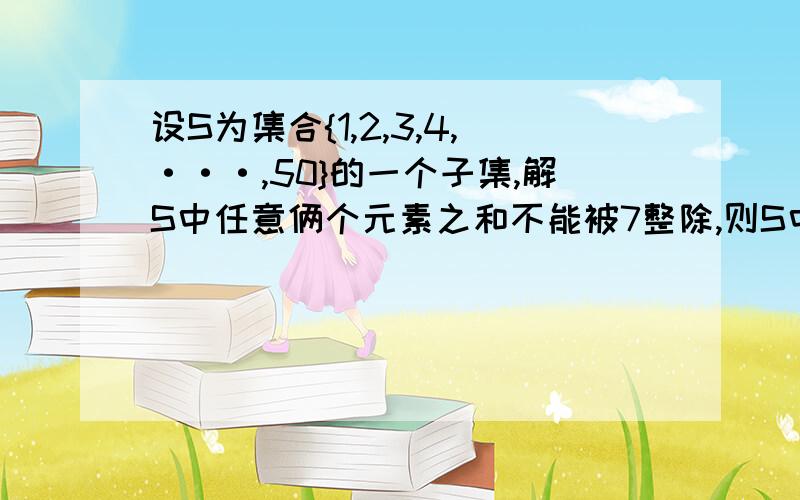 设S为集合{1,2,3,4,···,50}的一个子集,解S中任意俩个元素之和不能被7整除,则S中元素最多有多少个?